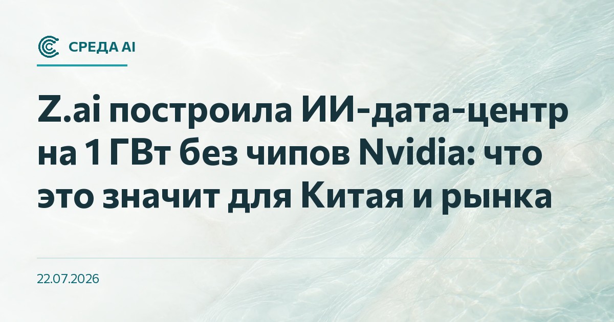 Z.ai построила ИИ-дата-центр на 1 ГВт без чипов Nvidia: что это значит для Китая и рынка