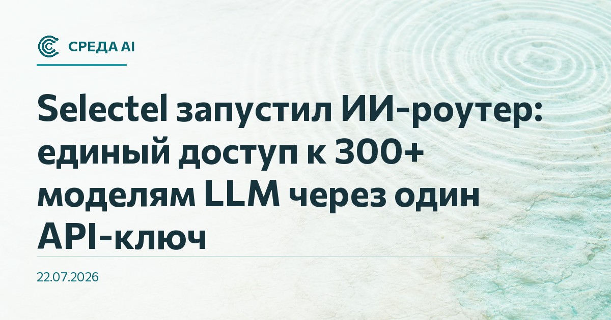 Selectel запустил ИИ-роутер: единый доступ к 300+ моделям LLM через один API-ключ