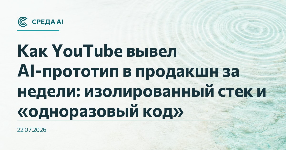 Как YouTube вывел AI-прототип в продакшн за недели: изолированный стек и «одноразовый код»