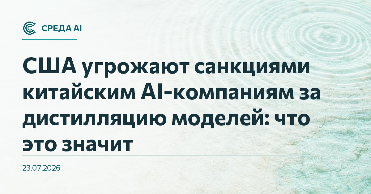 США угрожают санкциями китайским AI-компаниям за дистилляцию моделей: что это значит