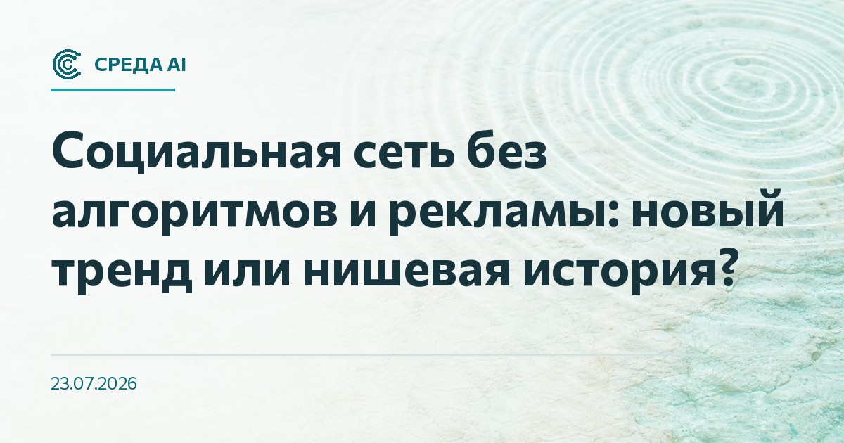 Социальная сеть без алгоритмов и рекламы: новый тренд или нишевая история?