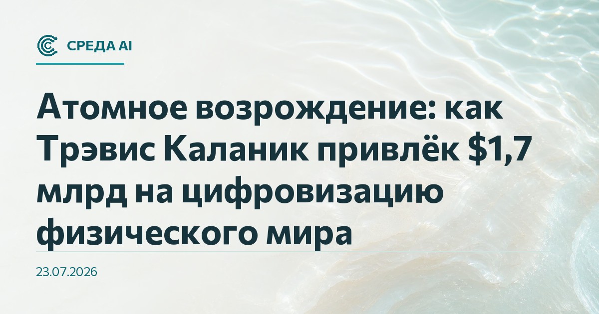 Атомное возрождение: как Трэвис Каланик привлёк $1,7 млрд на цифровизацию физического мира