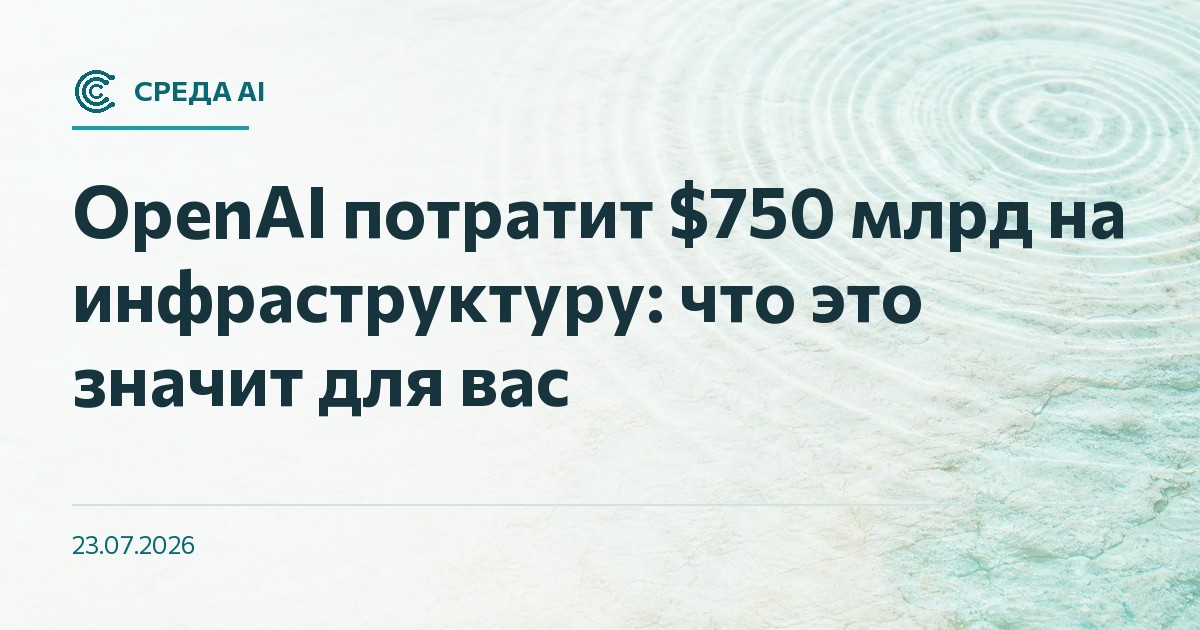 OpenAI потратит $750 млрд на инфраструктуру: что это значит для вас