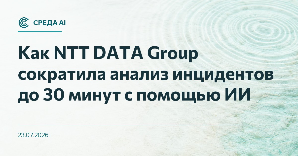 Как NTT DATA Group сократила анализ инцидентов до 30 минут с помощью ИИ