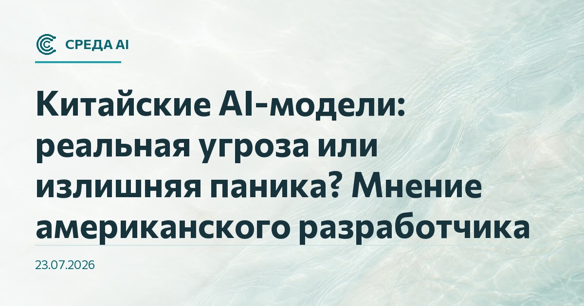 Китайские AI-модели: реальная угроза или излишняя паника? Мнение американского разработчика
