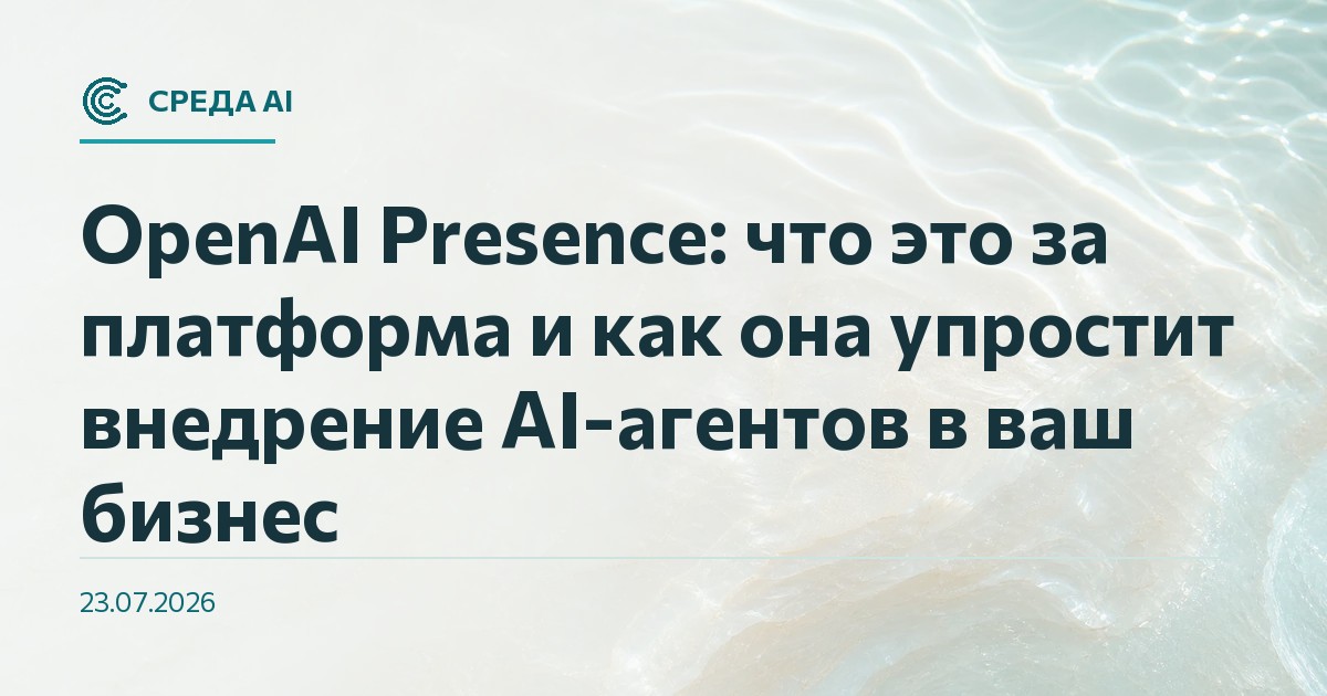 OpenAI Presence: что это за платформа и как она упростит внедрение AI-агентов в ваш бизнес