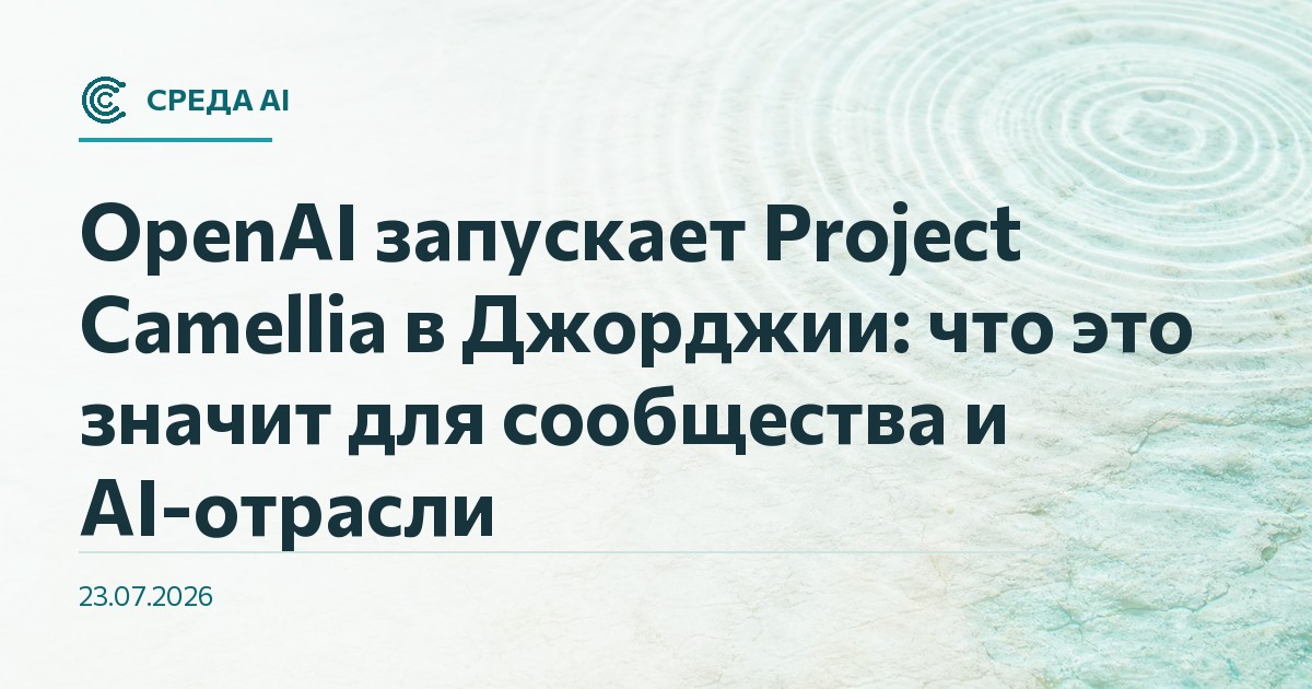 OpenAI запускает Project Camellia в Джорджии: что это значит для сообщества и AI-отрасли