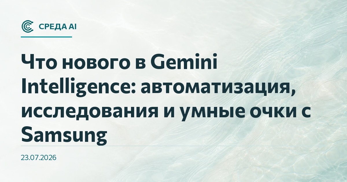 Что нового в Gemini Intelligence: автоматизация, исследования и умные очки с Samsung