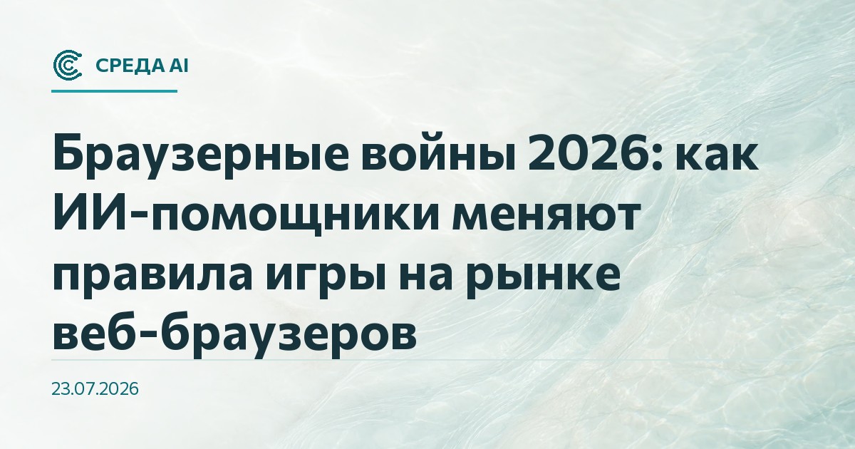 Браузерные войны 2026: как ИИ-помощники меняют правила игры на рынке веб-браузеров