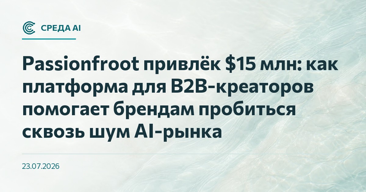 Passionfroot привлёк $15 млн: как платформа для B2B-креаторов помогает брендам пробиться сквозь шум AI-рынка