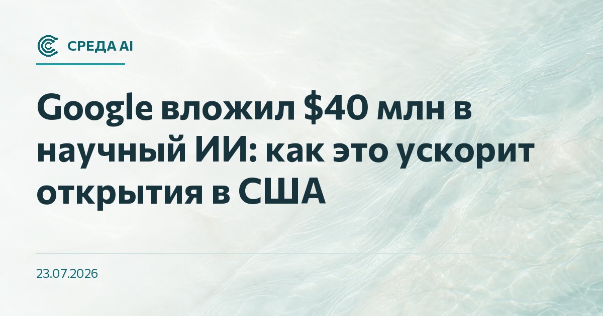 Google вложил $40 млн в научный ИИ: как это ускорит открытия в США