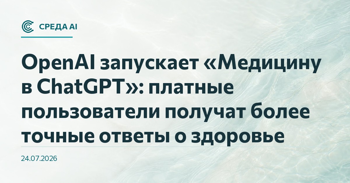 OpenAI запускает «Медицину в ChatGPT»: платные пользователи получат более точные ответы о здоровье