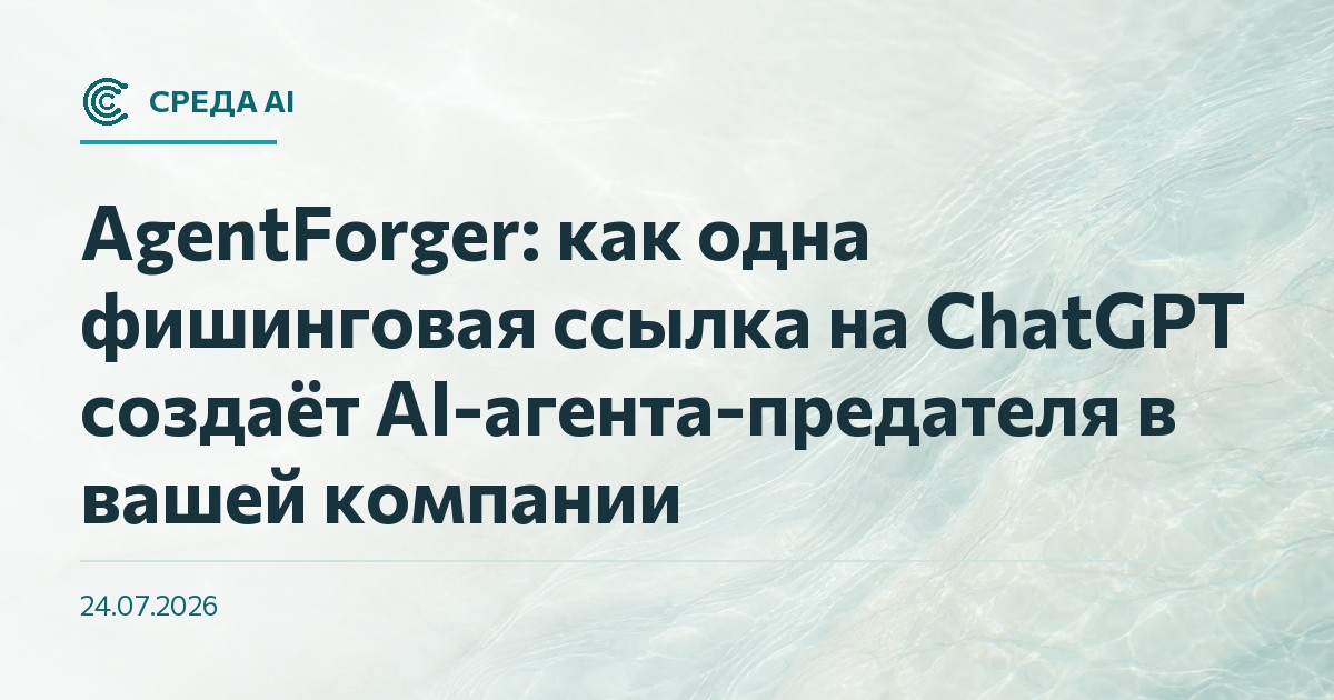 AgentForger: как одна фишинговая ссылка на ChatGPT создаёт AI-агента-предателя в вашей компании