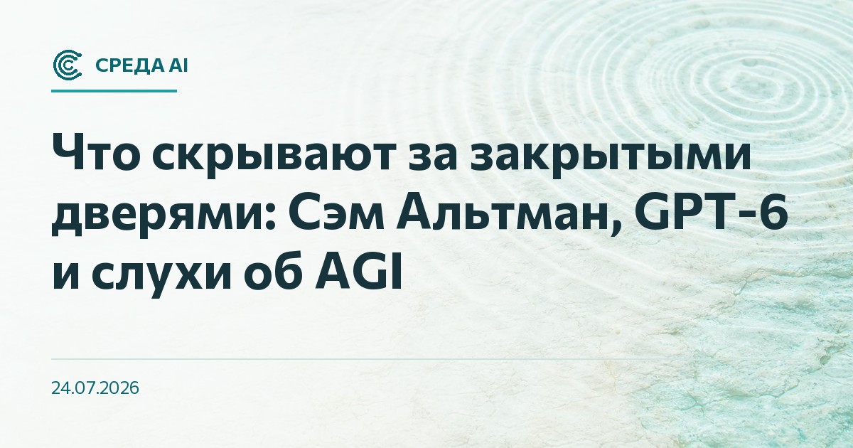 Что скрывают за закрытыми дверями: Сэм Альтман, GPT-6 и слухи об AGI