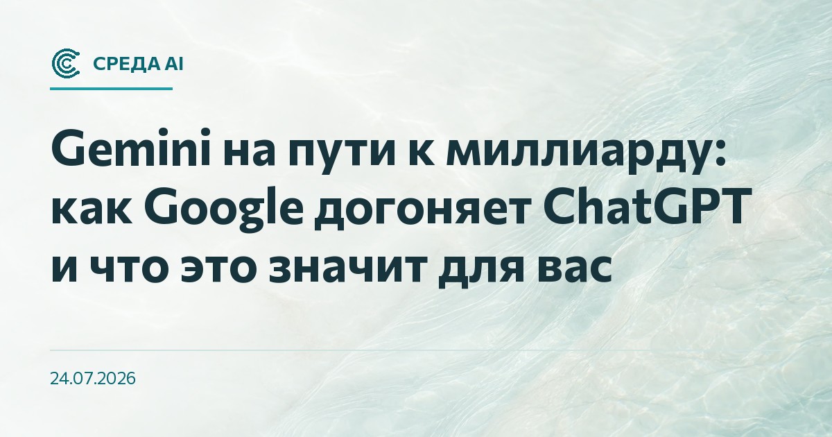 Gemini на пути к миллиарду: как Google догоняет ChatGPT и что это значит для вас