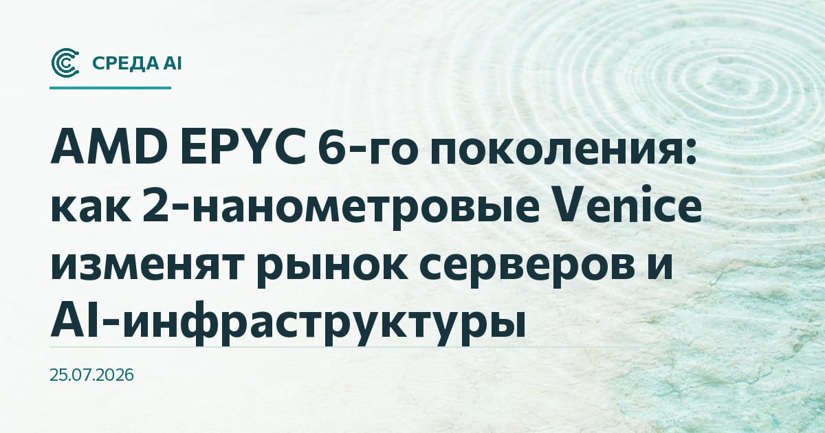 AMD EPYC 6-го поколения: как 2-нанометровые Venice изменят рынок серверов и AI-инфраструктуры