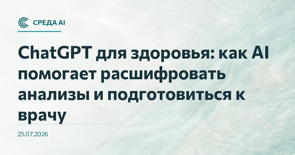 ChatGPT для здоровья: как AI помогает расшифровать анализы и подготовиться к врачу