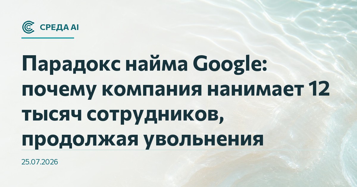 Парадокс найма Google: почему компания нанимает 12 тысяч сотрудников, продолжая увольнения