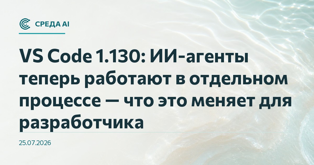 VS Code 1.130: ИИ-агенты теперь работают в отдельном процессе — что это меняет для разработчика