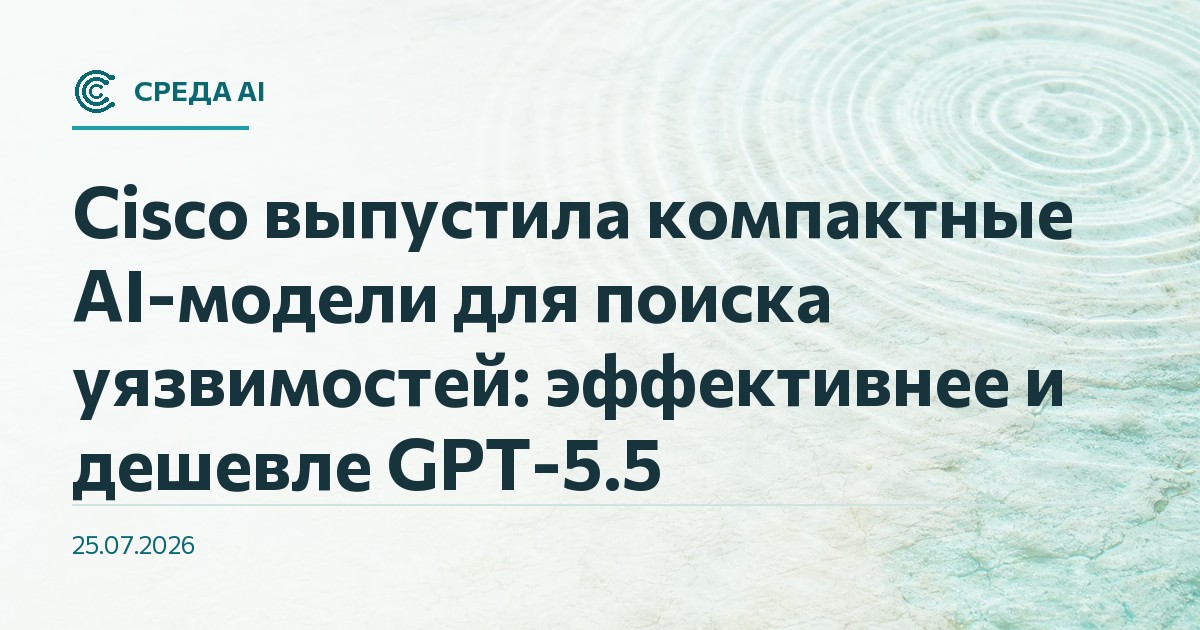Cisco выпустила компактные AI-модели для поиска уязвимостей: эффективнее и дешевле GPT-5.5