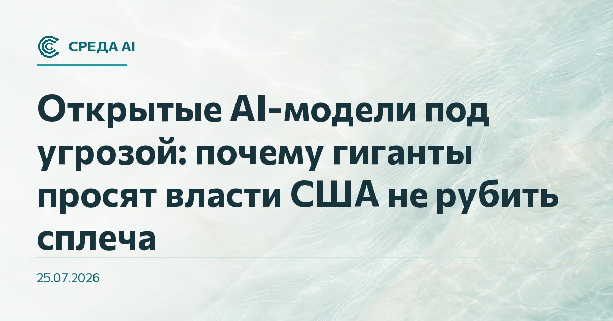 Открытые AI-модели под угрозой: почему гиганты просят власти США не рубить сплеча