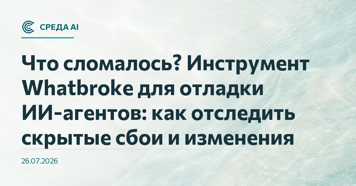 Что сломалось? Инструмент Whatbroke для отладки ИИ-агентов: как отследить скрытые сбои и изменения