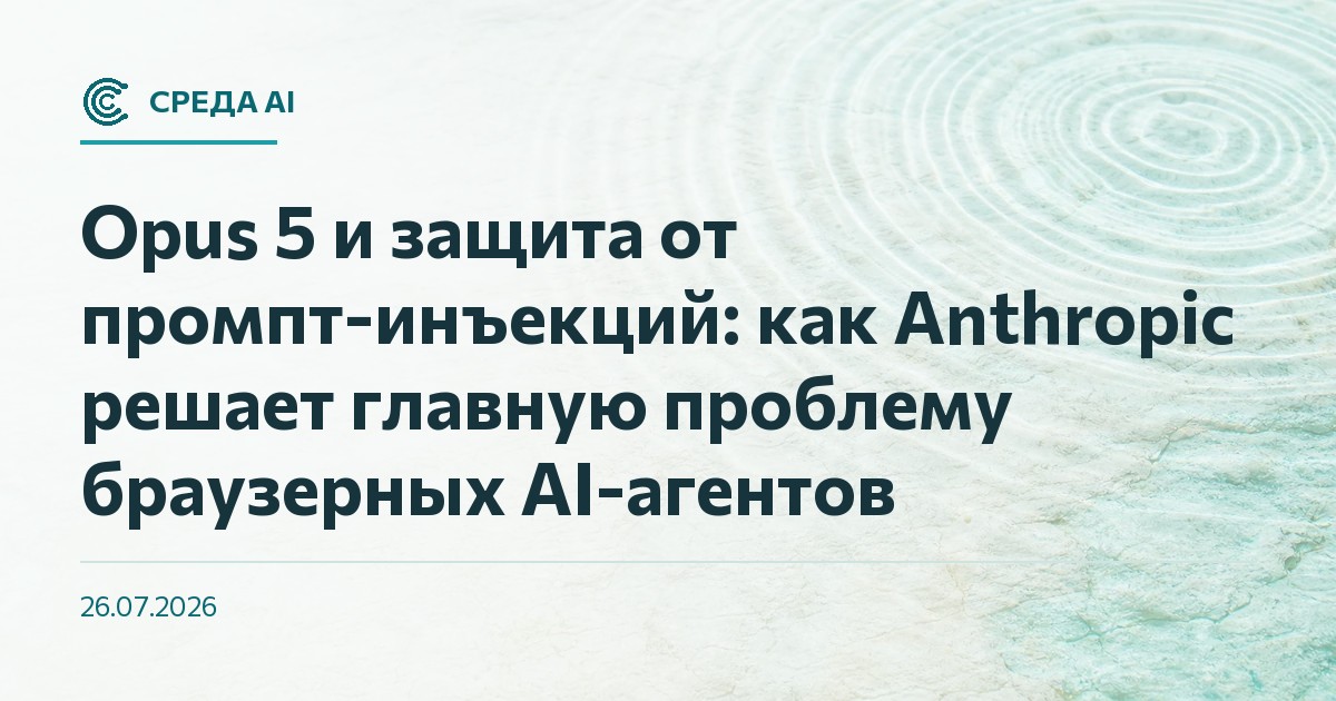 Opus 5 и защита от промпт-инъекций: как Anthropic решает главную проблему браузерных AI-агентов