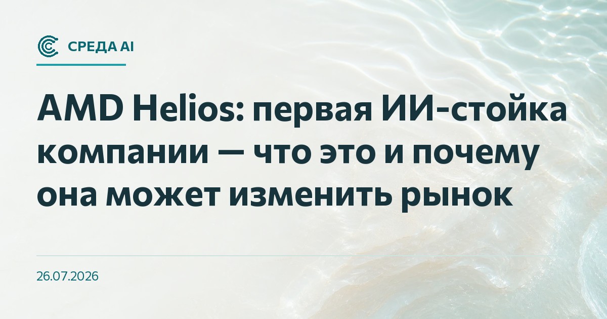 AMD Helios: первая ИИ-стойка компании — что это и почему она может изменить рынок