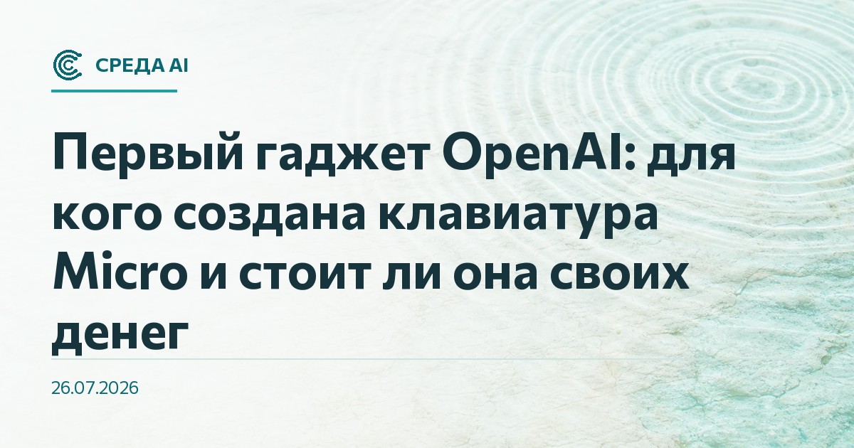 Первый гаджет OpenAI: для кого создана клавиатура Micro и стоит ли она своих денег