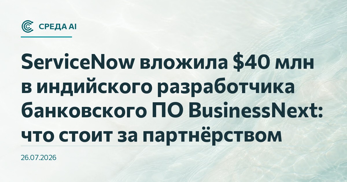 ServiceNow вложила $40 млн в индийского разработчика банковского ПО BusinessNext: что стоит за партнёрством