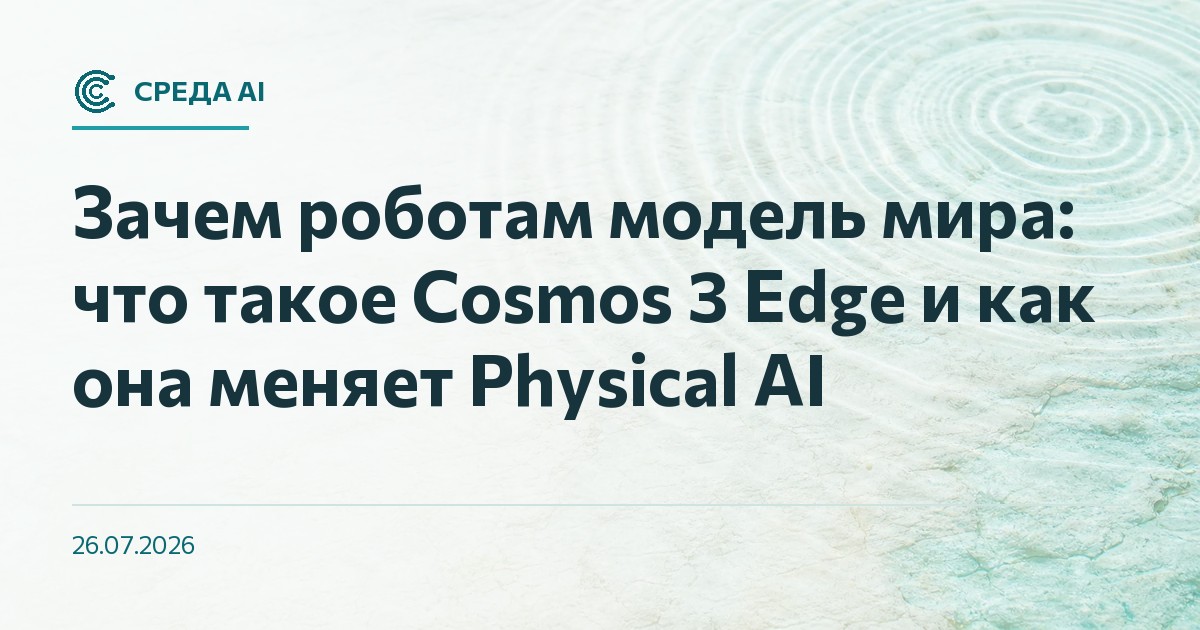 Зачем роботам модель мира: что такое Cosmos 3 Edge и как она меняет Physical AI
