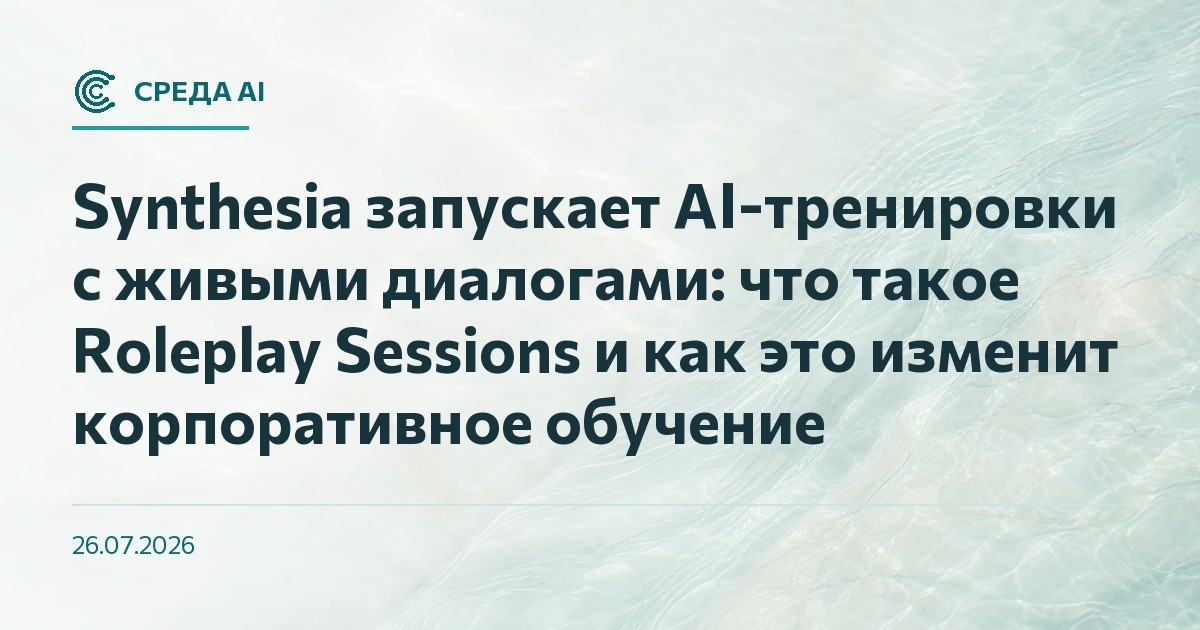 Synthesia запускает AI-тренировки с живыми диалогами: что такое Roleplay Sessions и как это изменит корпоративное обучение