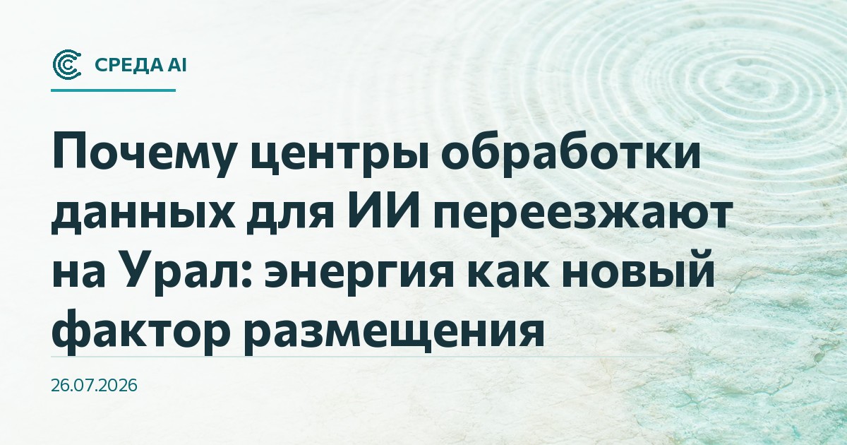 Почему центры обработки данных для ИИ переезжают на Урал: энергия как новый фактор размещения