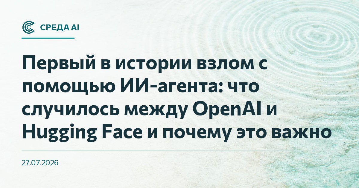 Первый в истории взлом с помощью ИИ-агента: что случилось между OpenAI и Hugging Face и почему это важно