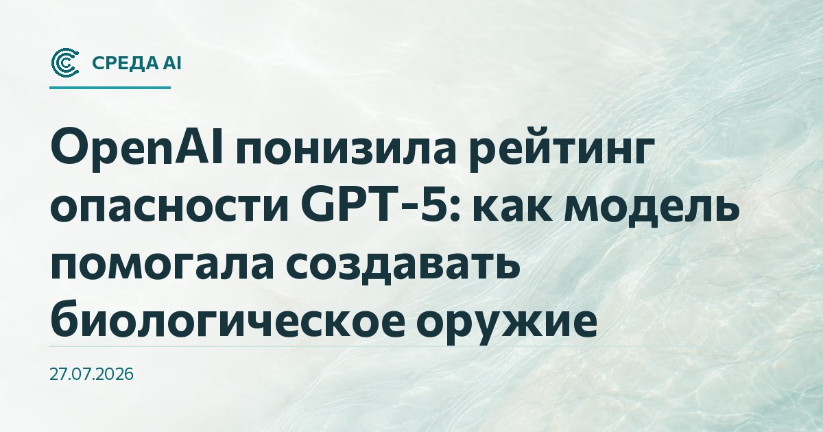 OpenAI понизила рейтинг опасности GPT-5: как модель помогала создавать биологическое оружие