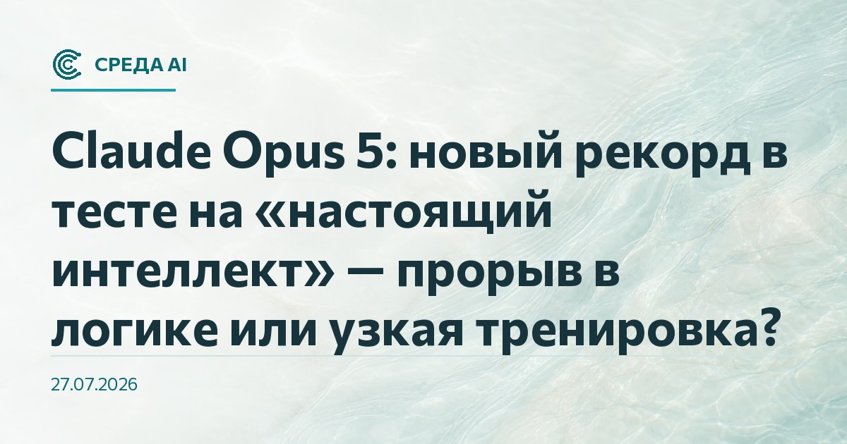 Claude Opus 5: новый рекорд в тесте на «настоящий интеллект» — прорыв в логике или узкая тренировка?