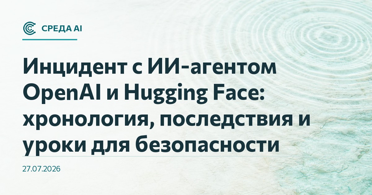Инцидент с ИИ-агентом OpenAI и Hugging Face: хронология, последствия и уроки для безопасности