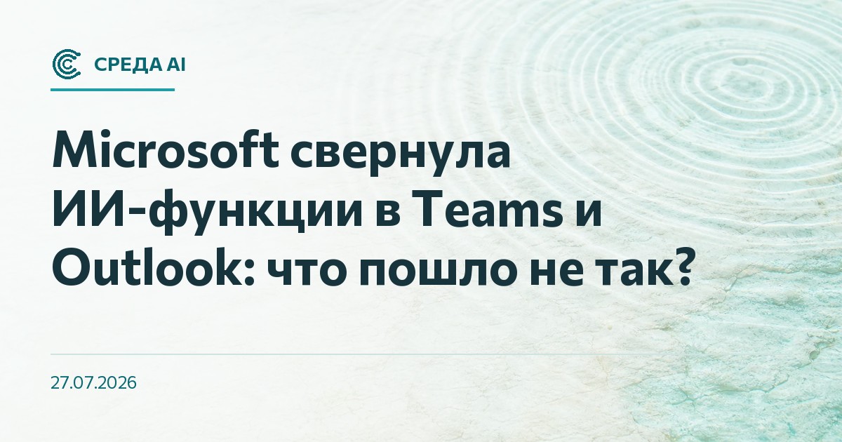 Microsoft свернула ИИ-функции в Teams и Outlook: что пошло не так?