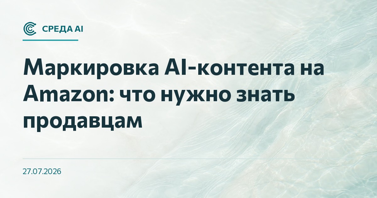 Маркировка AI-контента на Amazon: что нужно знать продавцам