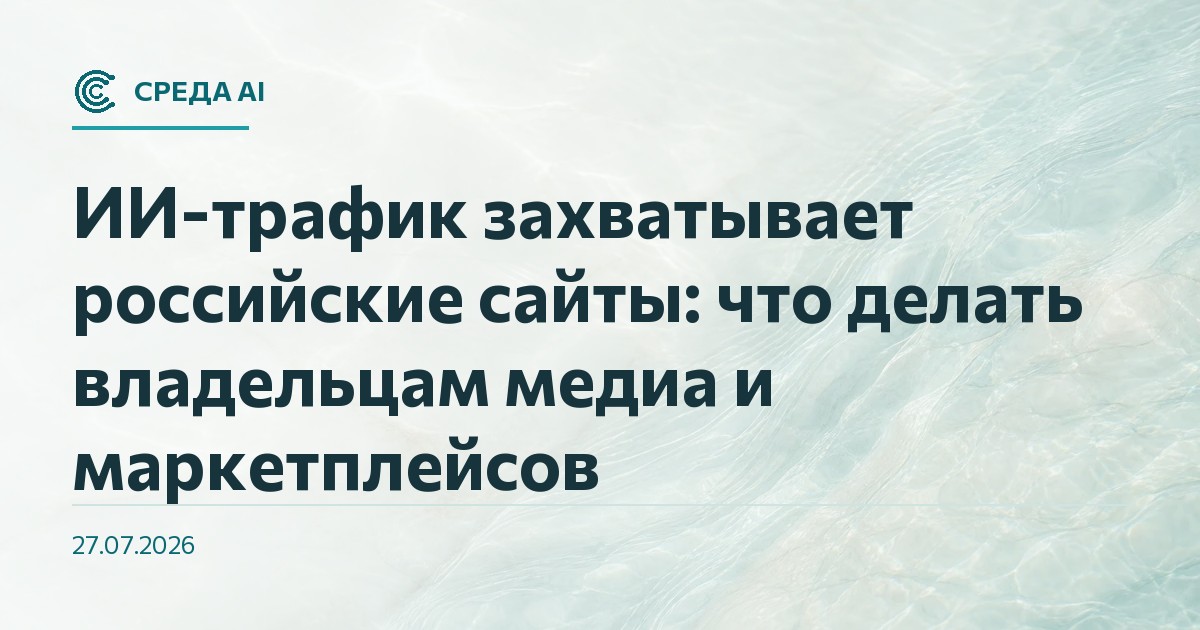 ИИ-трафик захватывает российские сайты: что делать владельцам медиа и маркетплейсов
