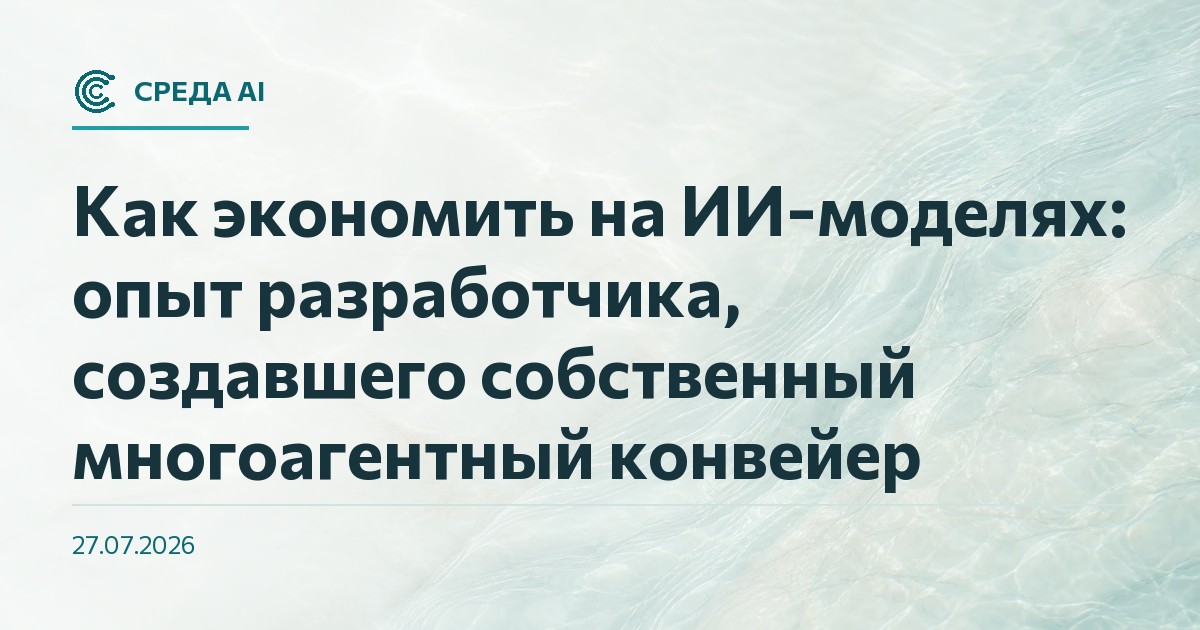 Как экономить на ИИ-моделях: опыт разработчика, создавшего собственный многоагентный конвейер