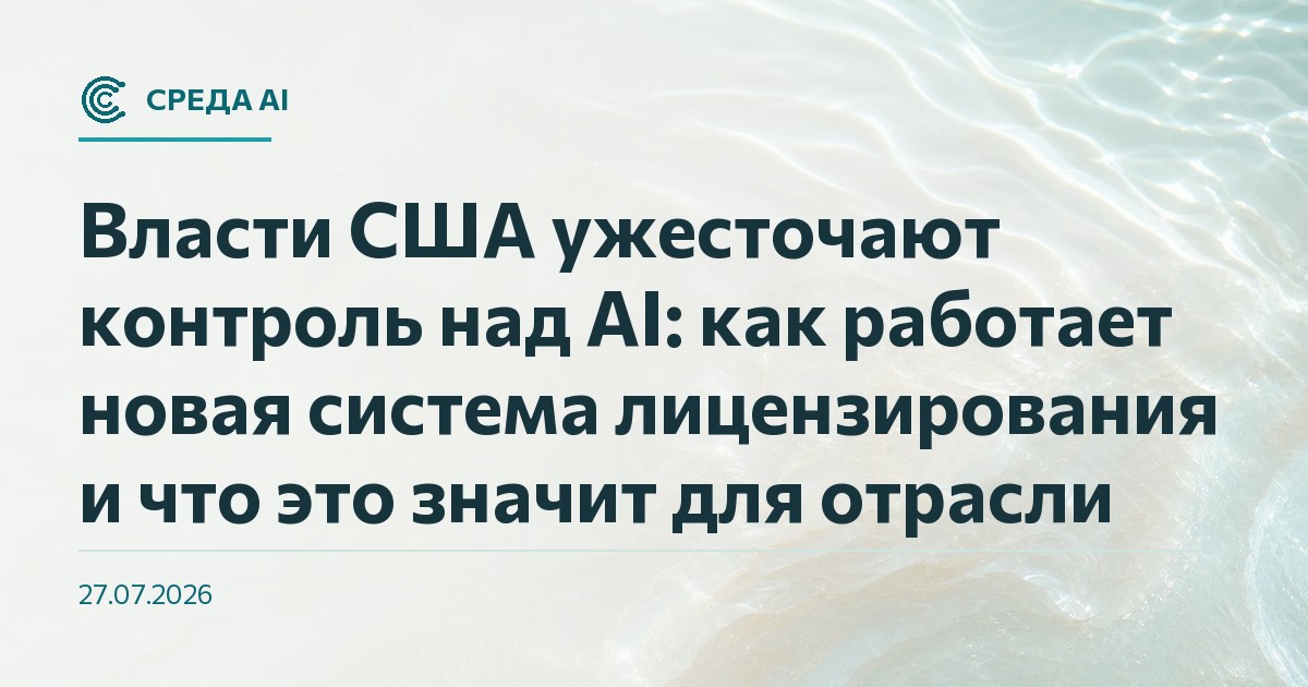 Власти США ужесточают контроль над AI: как работает новая система лицензирования и что это значит для отрасли