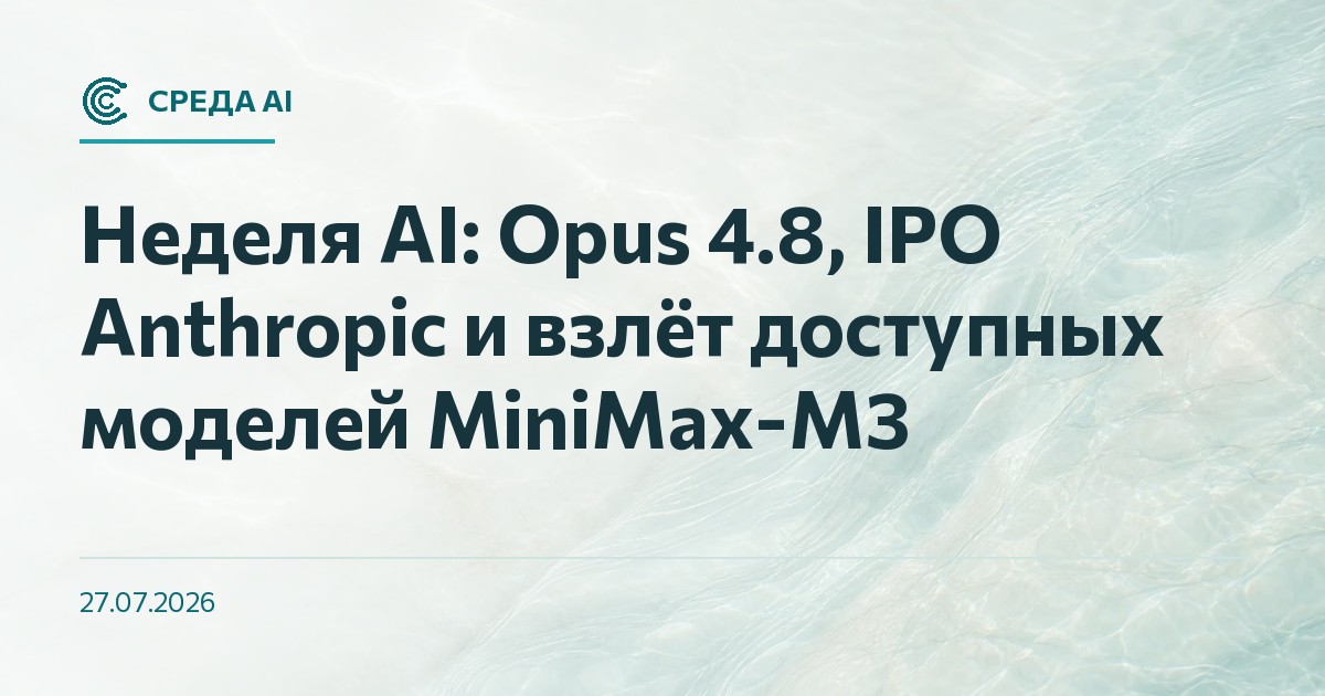Неделя AI: Opus 4.8, IPO Anthropic и взлёт доступных моделей MiniMax-M3