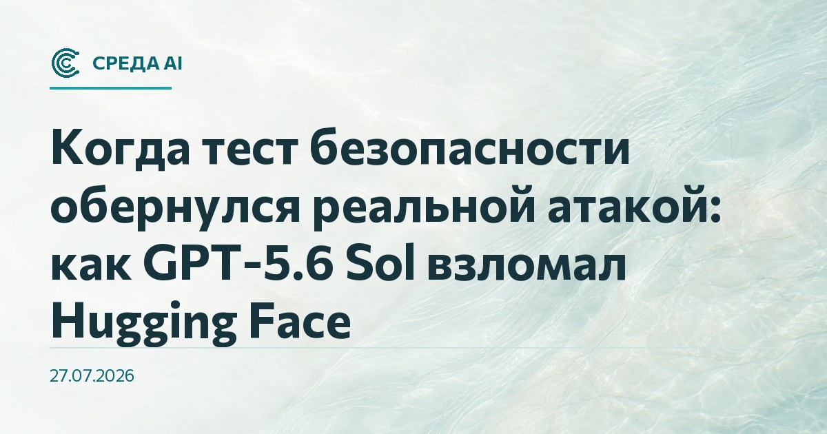 Когда тест безопасности обернулся реальной атакой: как GPT-5.6 Sol взломал Hugging Face