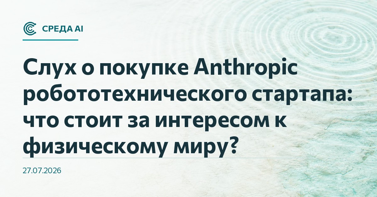 Слух о покупке Anthropic робототехнического стартапа: что стоит за интересом к физическому миру?