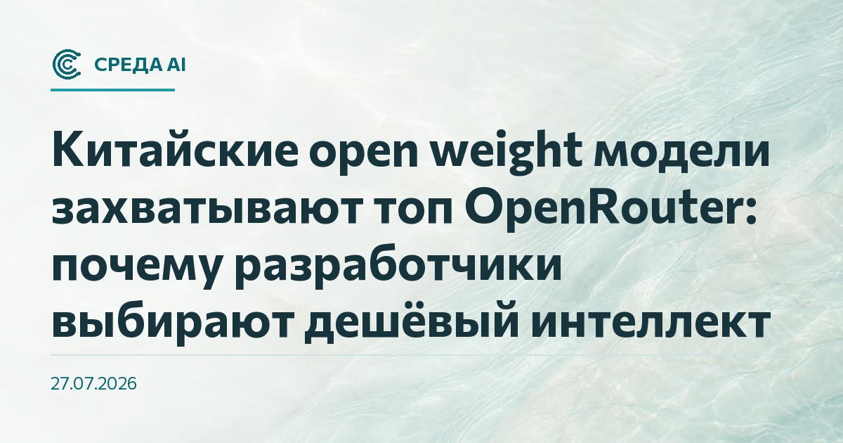 Китайские open weight модели захватывают топ OpenRouter: почему разработчики выбирают дешёвый интеллект