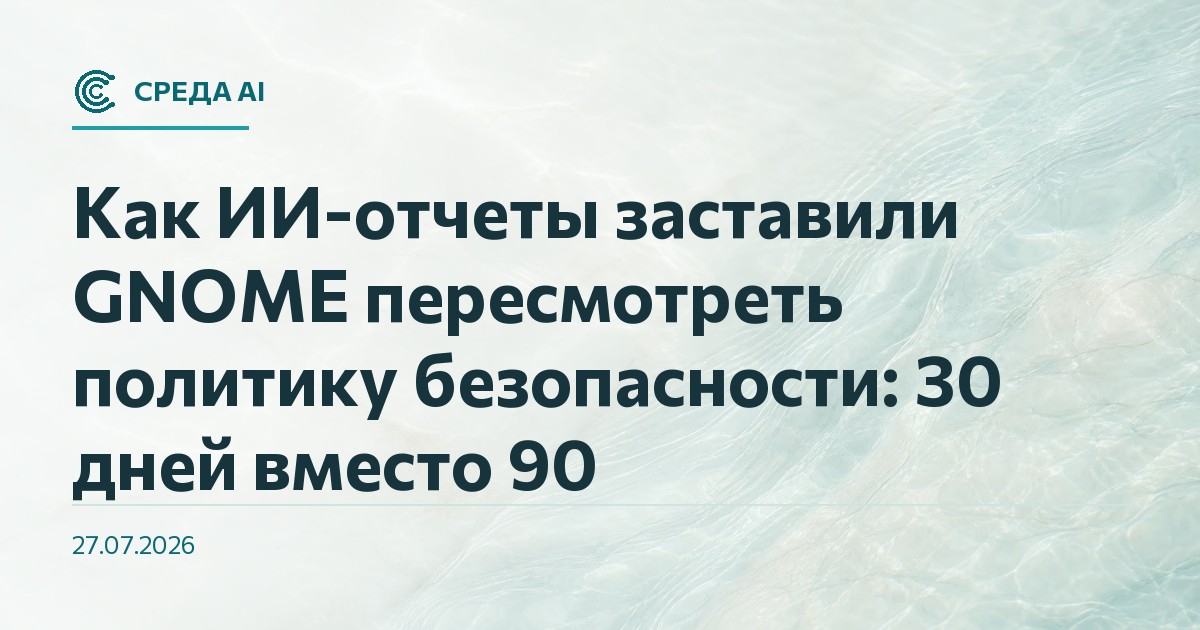 Как ИИ-отчеты заставили GNOME пересмотреть политику безопасности: 30 дней вместо 90