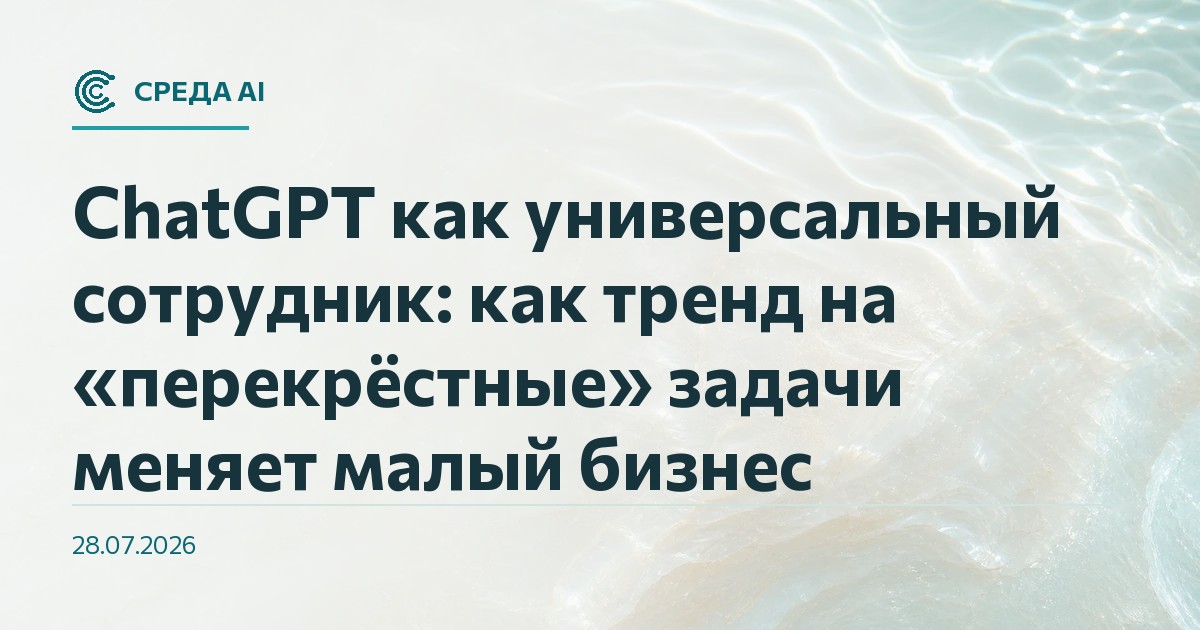 ChatGPT как универсальный сотрудник: как тренд на «перекрёстные» задачи меняет малый бизнес