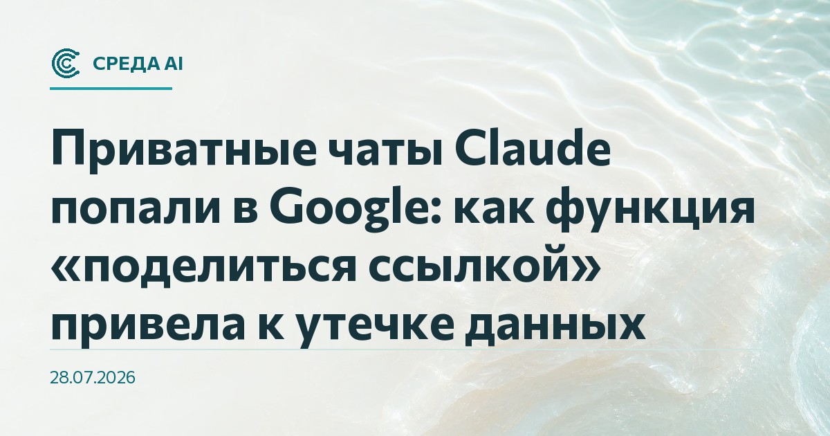 Приватные чаты Claude попали в Google: как функция «поделиться ссылкой» привела к утечке данных