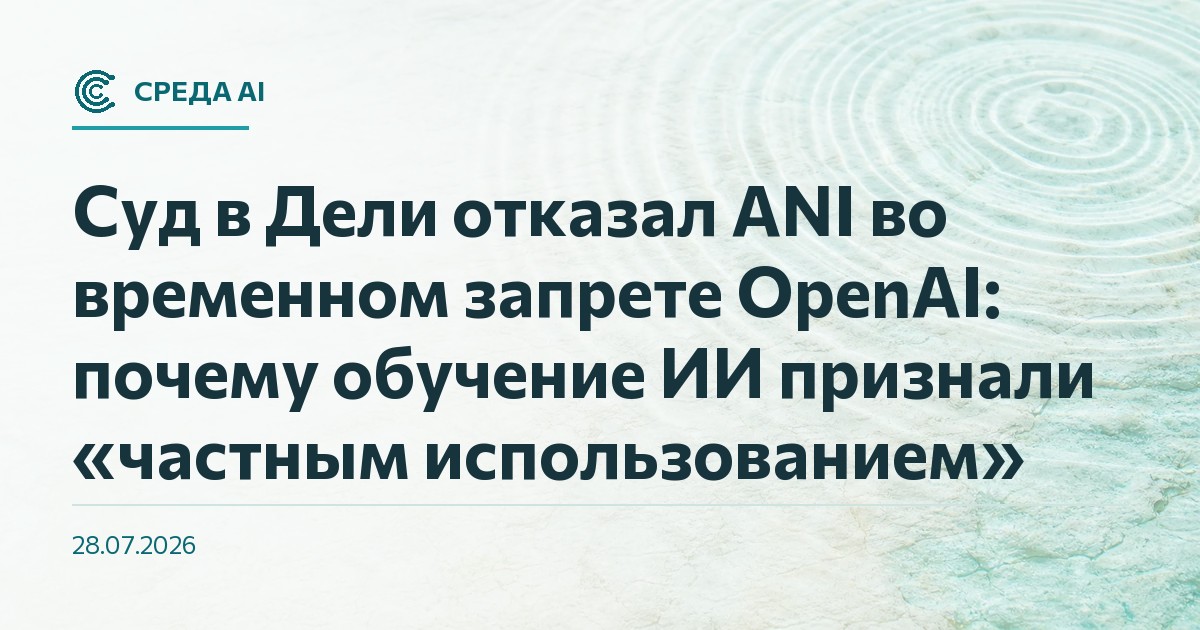 Суд в Дели отказал ANI во временном запрете OpenAI: почему обучение ИИ признали «частным использованием»